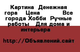 Картина “Денежная гора“ › Цена ­ 4 000 - Все города Хобби. Ручные работы » Для дома и интерьера   